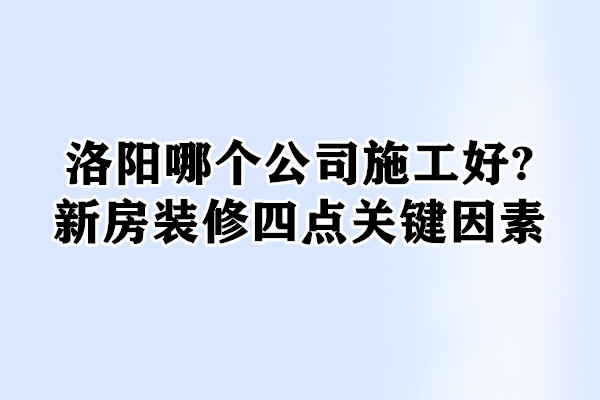 洛陽(yáng)哪個(gè)公司施工好?家裝四點(diǎn)關(guān)鍵因素